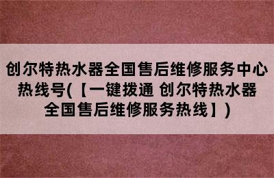 创尔特热水器全国售后维修服务中心热线号(【一键拨通 创尔特热水器全国售后维修服务热线】)